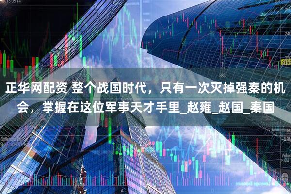 正华网配资 整个战国时代，只有一次灭掉强秦的机会，掌握在这位军事天才手里_赵雍_赵国_秦国