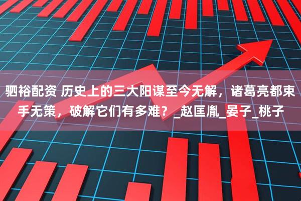 驷裕配资 历史上的三大阳谋至今无解，诸葛亮都束手无策，破解它们有多难？_赵匡胤_晏子_桃子