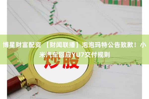 博星财富配资 【财闻联播】泡泡玛特公告致歉！小米汽车回应YU7交付规则