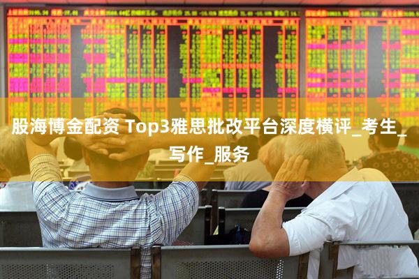 股海博金配资 Top3雅思批改平台深度横评_考生_写作_服务