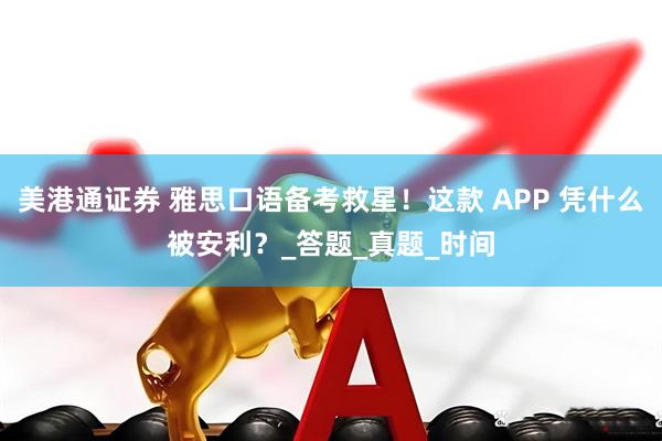 美港通证券 雅思口语备考救星！这款 APP 凭什么被安利？_答题_真题_时间