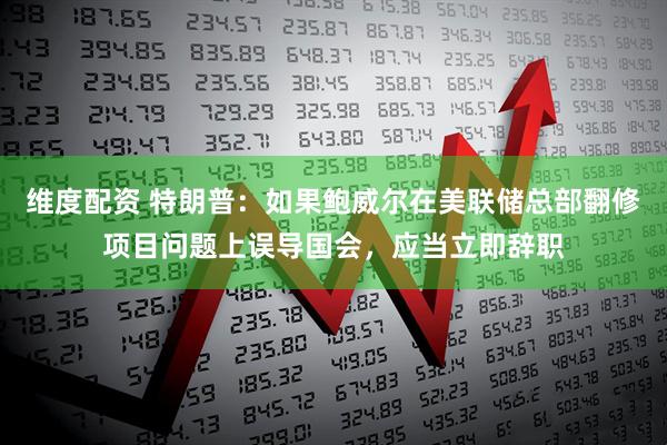 维度配资 特朗普：如果鲍威尔在美联储总部翻修项目问题上误导国会，应当立即辞职