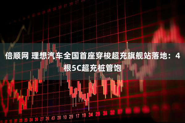 倍顺网 理想汽车全国首座穿梭超充旗舰站落地：4根5C超充桩管饱