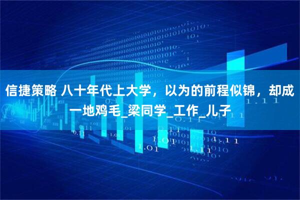 信捷策略 八十年代上大学，以为的前程似锦，却成一地鸡毛_梁同学_工作_儿子
