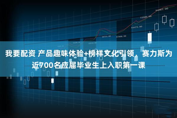 我要配资 产品趣味体验+榜样文化引领，赛力斯为近700名应届毕业生上入职第一课