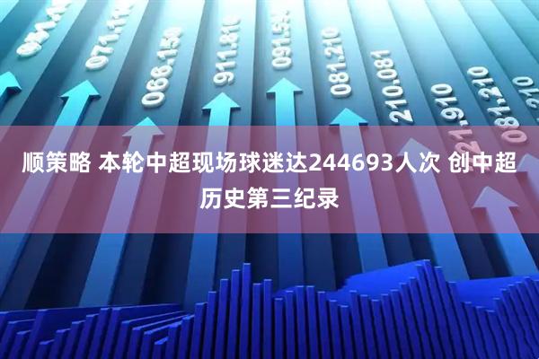 顺策略 本轮中超现场球迷达244693人次 创中超历史第三纪录