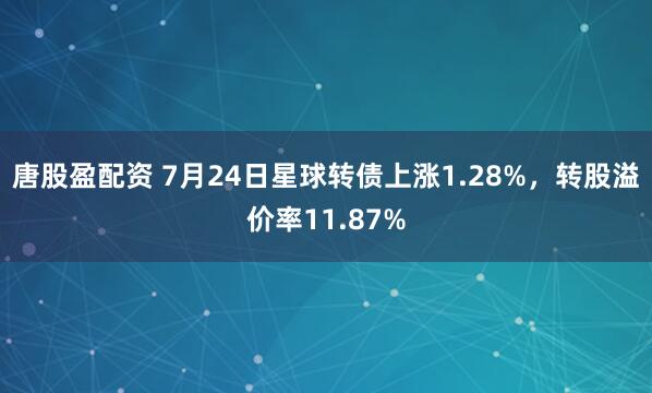 唐股盈配资 7月24日星球转债上涨1.28%，转股溢价率11.87%
