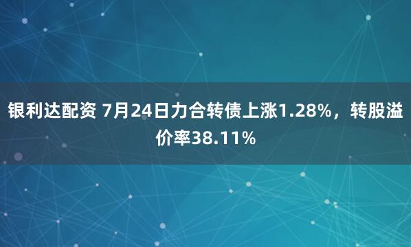 银利达配资 7月24日力合转债上涨1.28%，转股溢价率38.11%