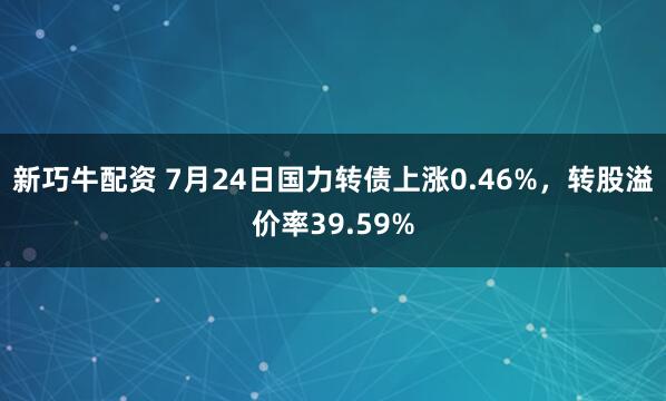 新巧牛配资 7月24日国力转债上涨0.46%，转股溢价率39.59%