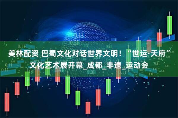 美林配资 巴蜀文化对话世界文明！“世运·天府”文化艺术展开幕_成都_非遗_运动会