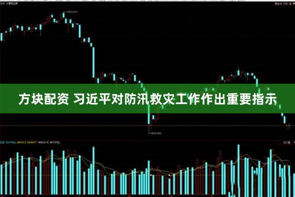 方块配资 习近平对防汛救灾工作作出重要指示