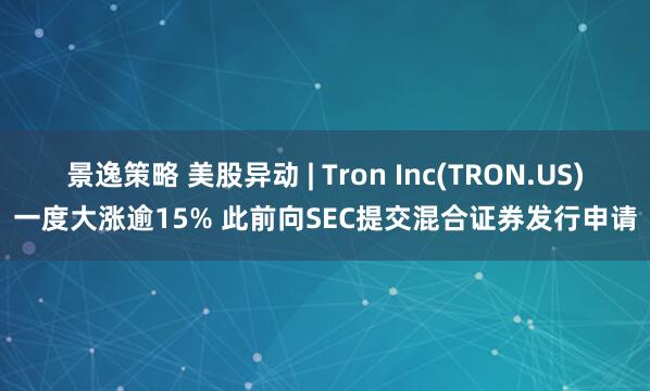 景逸策略 美股异动 | Tron Inc(TRON.US)一度大涨逾15% 此前向SEC提交混合证券发行申请