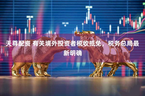 天尊配资 有关境外投资者税收抵免，税务总局最新明确