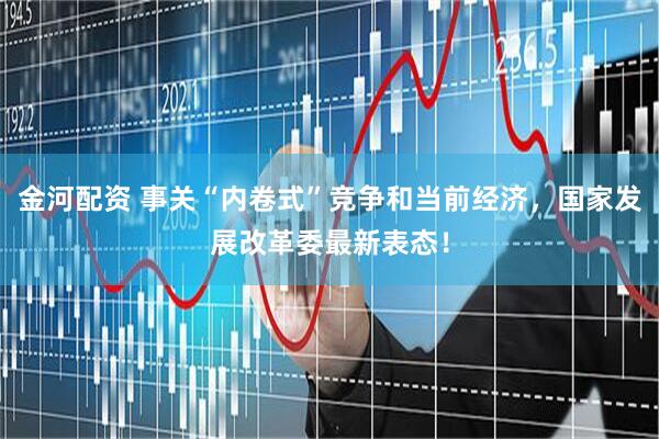 金河配资 事关“内卷式”竞争和当前经济，国家发展改革委最新表态！
