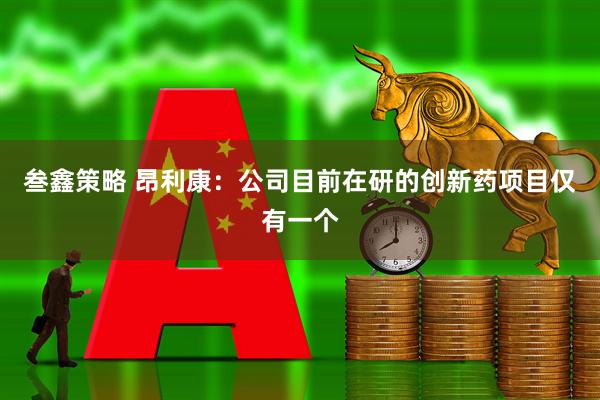 叁鑫策略 昂利康：公司目前在研的创新药项目仅有一个