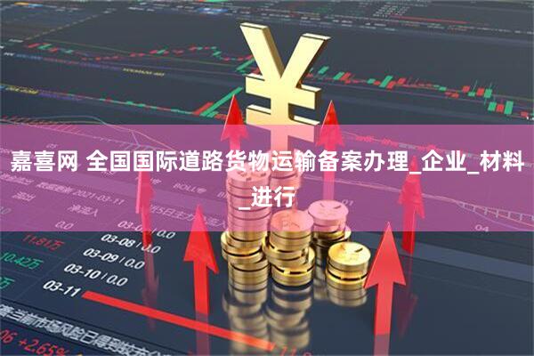 嘉喜网 全国国际道路货物运输备案办理_企业_材料_进行