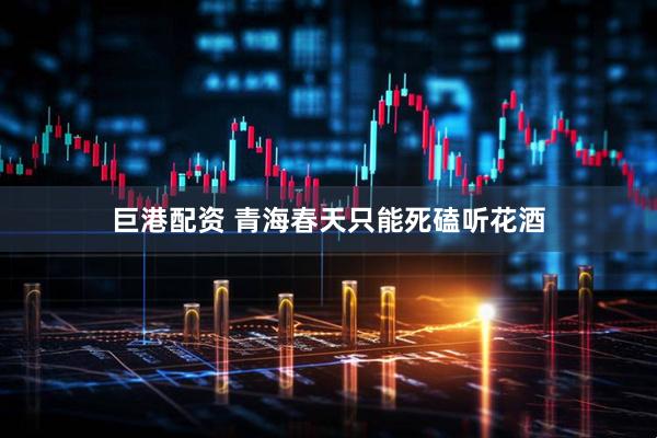 巨港配资 青海春天只能死磕听花酒