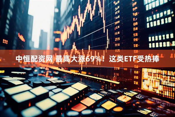 中恒配资网 最高大涨69%！这类ETF受热捧