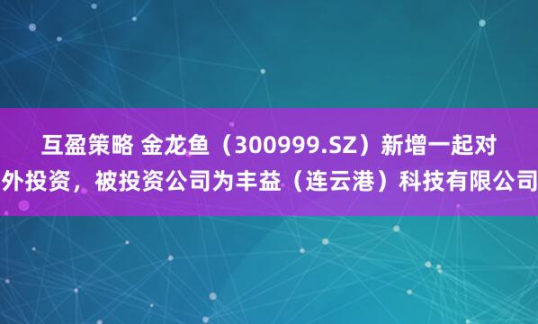互盈策略 金龙鱼（300999.SZ）新增一起对外投资，被投资公司为丰益（连云港）科技有限公司