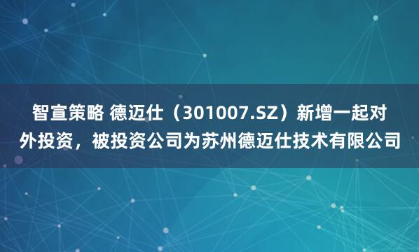 智宣策略 德迈仕（301007.SZ）新增一起对外投资，被投资公司为苏州德迈仕技术有限公司