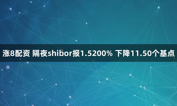 涨8配资 隔夜shibor报1.5200% 下降11.50个基点