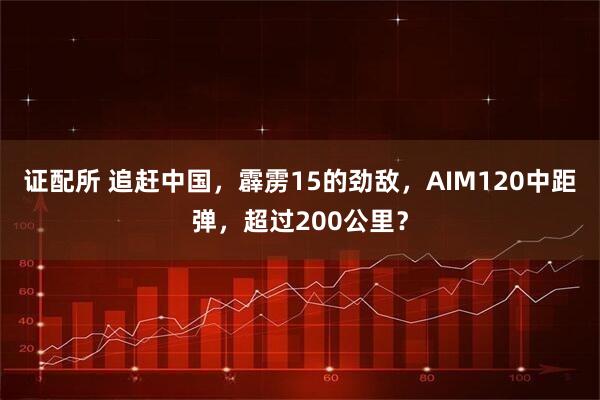 证配所 追赶中国,霹雳15的劲敌,AIM120中距弹,超过200公里?