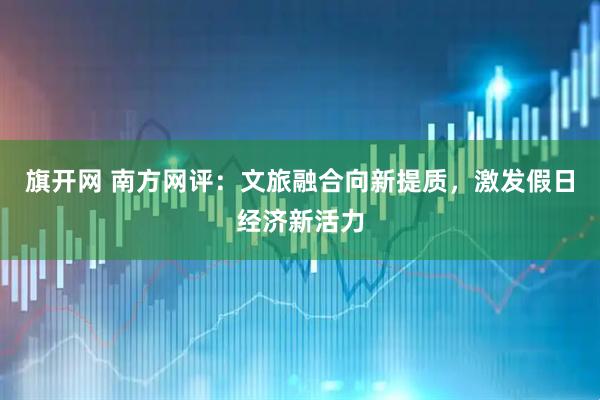 旗开网 南方网评:文旅融合向新提质,激发假日经济新活力