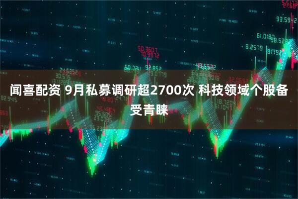 闻喜配资 9月私募调研超2700次 科技领域个股备受青睐