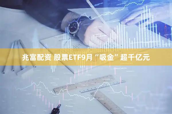 兆富配资 股票ETF9月“吸金”超千亿元