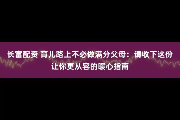 长富配资 育儿路上不必做满分父母：请收下这份让你更从容的暖心指南