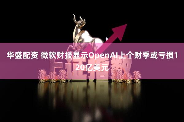 华盛配资 微软财报显示OpenAI上个财季或亏损120亿美元