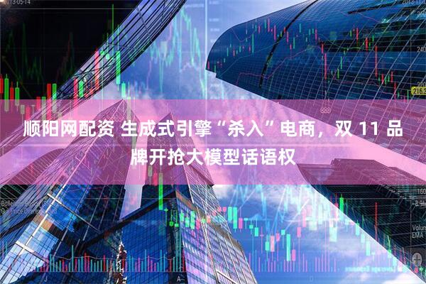 顺阳网配资 生成式引擎“杀入”电商，双 11 品牌开抢大模型话语权