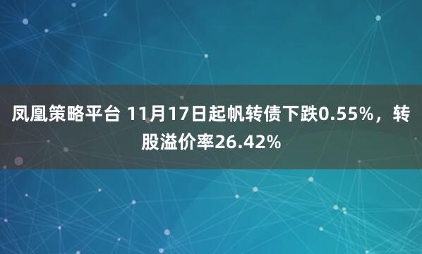 凤凰策略平台 11月17日起帆转债下跌0.55%，转股溢价率26.42%