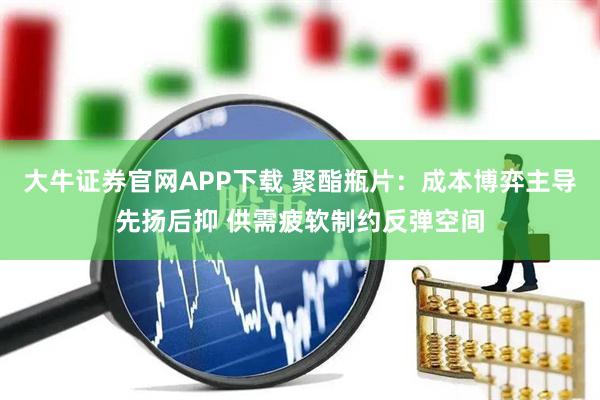 大牛证券官网APP下载 聚酯瓶片：成本博弈主导先扬后抑 供需疲软制约反弹空间