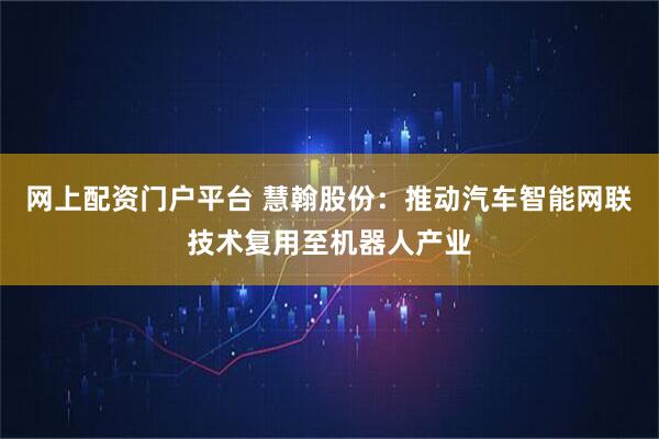网上配资门户平台 慧翰股份:推动汽车智能网联技术复用至机器人产业