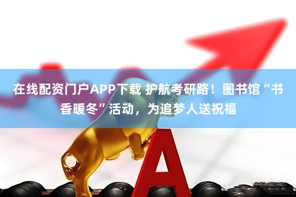 在线配资门户APP下载 护航考研路!图书馆“书香暖冬”活动,为追梦人送祝福