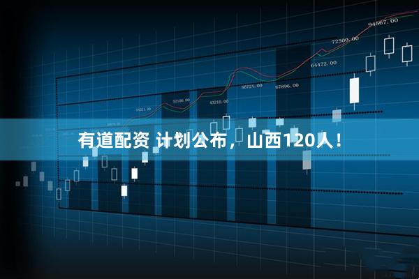 有道配资 计划公布，山西120人！