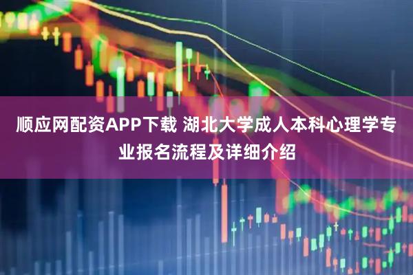 顺应网配资APP下载 湖北大学成人本科心理学专业报名流程及详细介绍