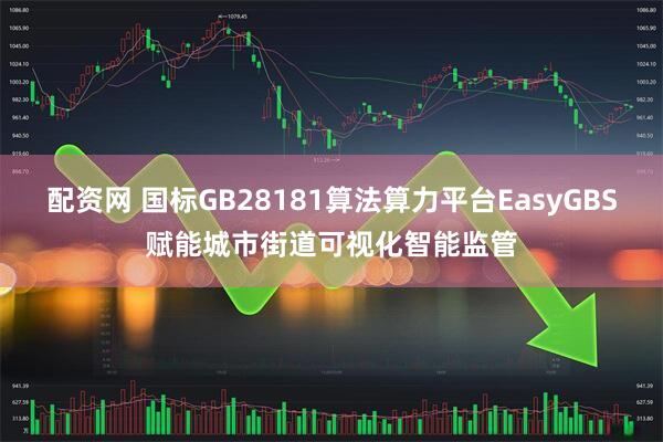 配资网 国标GB28181算法算力平台EasyGBS赋能城市街道可视化智能监管