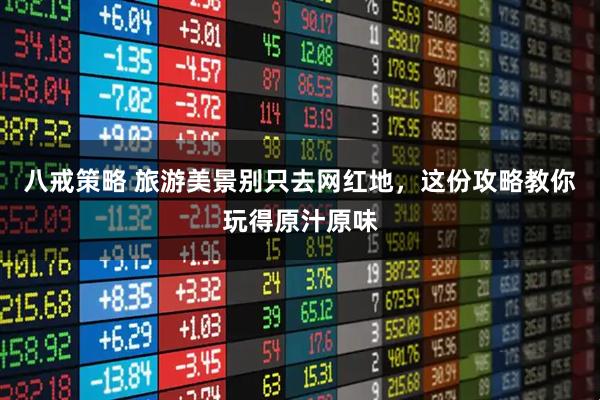八戒策略 旅游美景别只去网红地，这份攻略教你玩得原汁原味