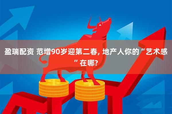 盈瑞配资 范增90岁迎第二春, 地产人你的“艺术感”在哪?