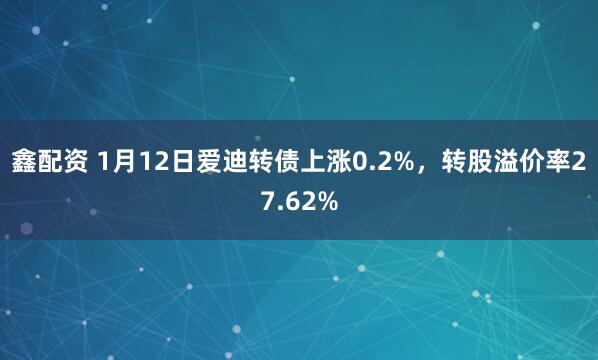 鑫配资 1月12日爱迪转债上涨0.2%,转股溢价率27.62%