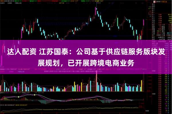 达人配资 江苏国泰：公司基于供应链服务版块发展规划，已开展跨境电商业务