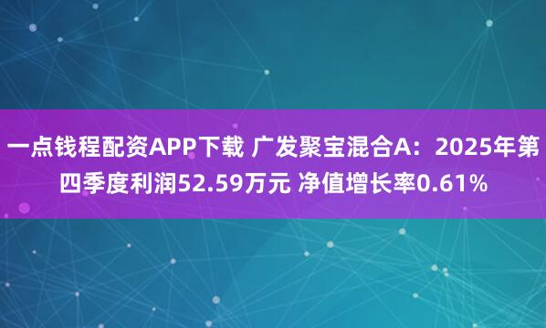 一点钱程配资APP下载 广发聚宝混合A：2025年第四季度利润52.59万元 净值增长率0.61%