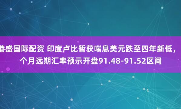 港盛国际配资 印度卢比暂获喘息美元跌至四年新低，1个月远期汇率预示开盘91.48-91.52区间