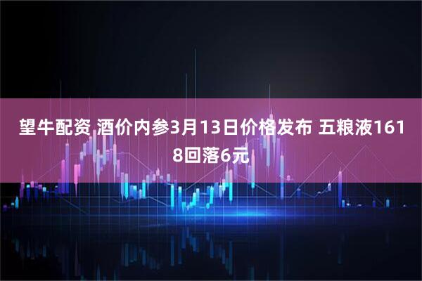 望牛配资 酒价内参3月13日价格发布 五粮液1618回落6元